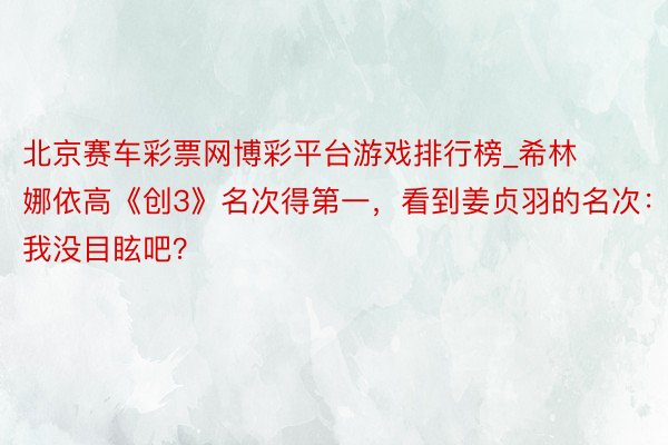 北京赛车彩票网博彩平台游戏排行榜_希林娜依高《创3》名次得第一，看到姜贞羽的名次：我没目眩吧？