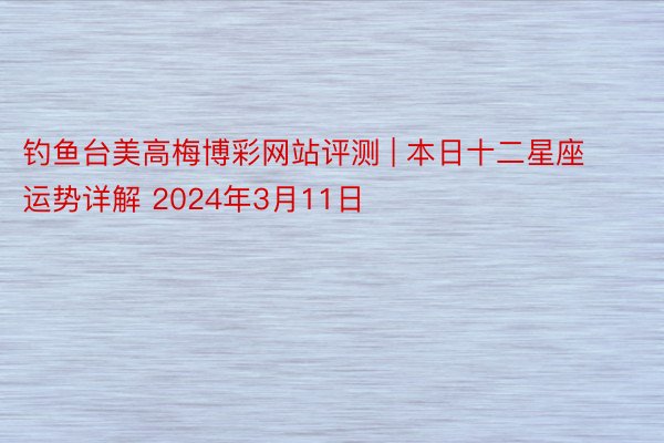 钓鱼台美高梅博彩网站评测 | 本日十二星座运势详解 2024年3月11日
