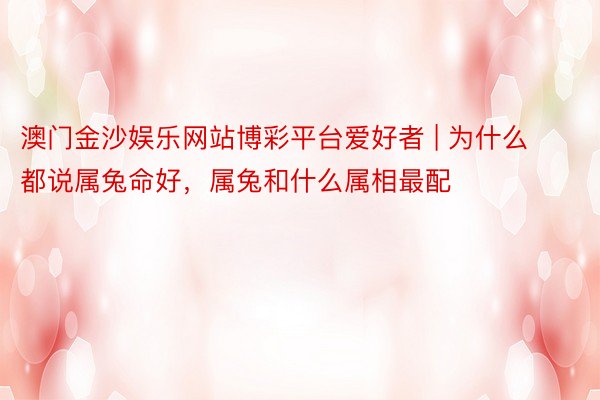 澳门金沙娱乐网站博彩平台爱好者 | 为什么都说属兔命好，属兔和什么属相最配