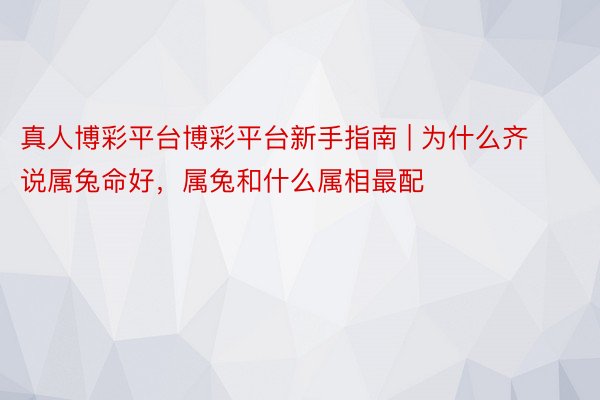 真人博彩平台博彩平台新手指南 | 为什么齐说属兔命好，属兔和什么属相最配