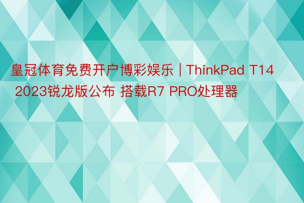 皇冠体育免费开户博彩娱乐 | ThinkPad T14 2023锐龙版公布 搭载R7 PRO处理器