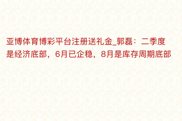 亚博体育博彩平台注册送礼金_郭磊：二季度是经济底部，6月已企稳，8月是库存周期底部