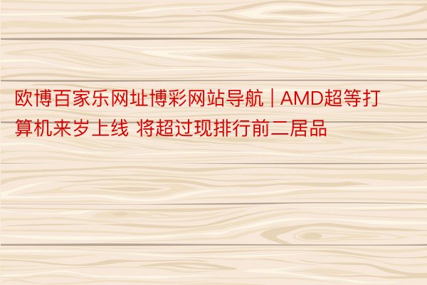 欧博百家乐网址博彩网站导航 | AMD超等打算机来岁上线 将超过现排行前二居品