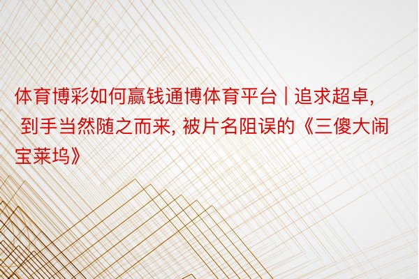 体育博彩如何赢钱通博体育平台 | 追求超卓, 到手当然随之而来, 被片名阻误的《三傻大闹宝莱坞》