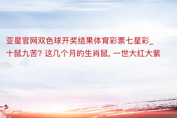 亚星官网双色球开奖结果体育彩票七星彩_十鼠九苦? 这几个月的生肖鼠, 一世大红大紫