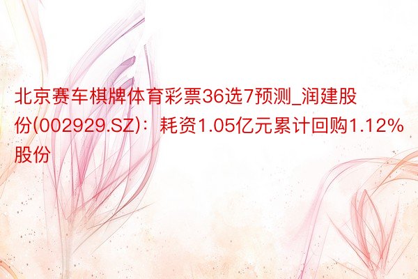 北京赛车棋牌体育彩票36选7预测_润建股份(002929.SZ)：耗资1.05亿元累计回购1.12%股份