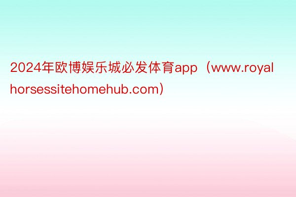 2024年欧博娱乐城必发体育app（www.royalhorsessitehomehub.com）