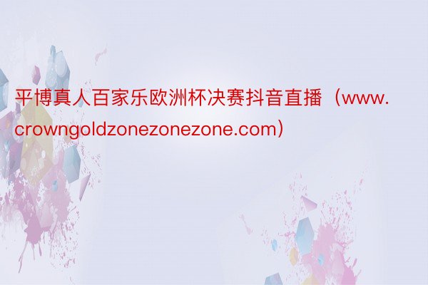 平博真人百家乐欧洲杯决赛抖音直播（www.crowngoldzonezonezone.com）