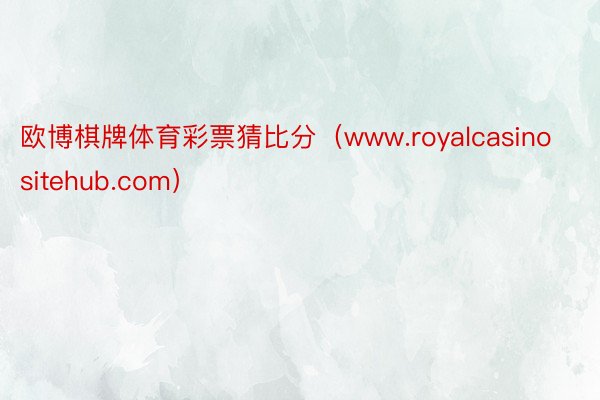 欧博棋牌体育彩票猜比分（www.royalcasinositehub.com）