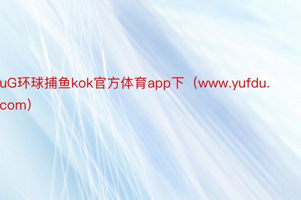uG环球捕鱼kok官方体育app下（www.yufdu.com）