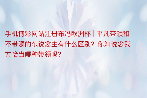 手机博彩网站注册布冯欧洲杯 | 平凡带领和不带领的东说念主有什么区别？你知说念我方恰当哪种带领吗？