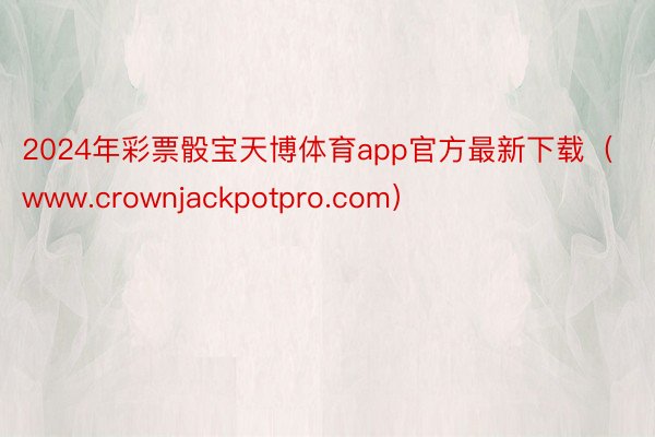 2024年彩票骰宝天博体育app官方最新下载（www.crownjackpotpro.com）