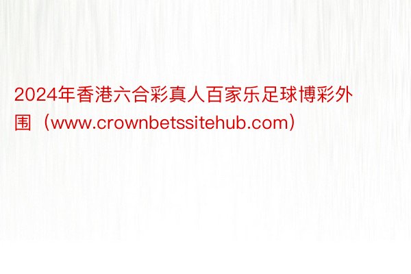 2024年香港六合彩真人百家乐足球博彩外围（www.crownbetssitehub.com）