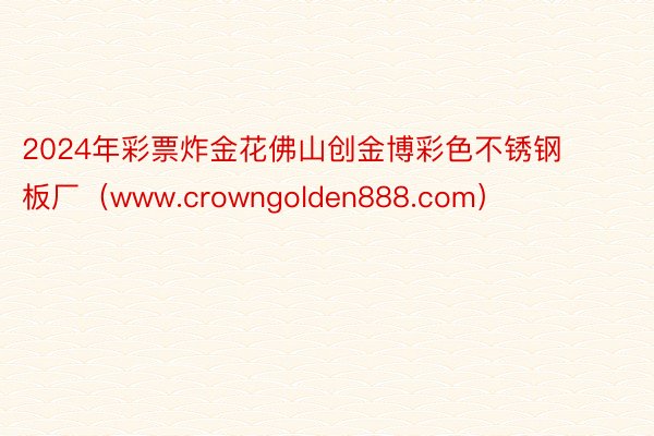2024年彩票炸金花佛山创金博彩色不锈钢板厂（www.crowngolden888.com）