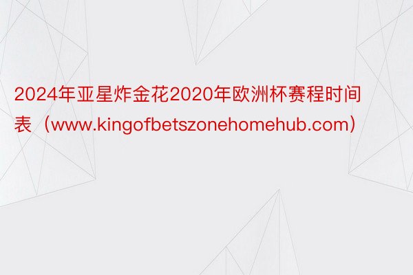 2024年亚星炸金花2020年欧洲杯赛程时间表（www.kingofbetszonehomehub.com）