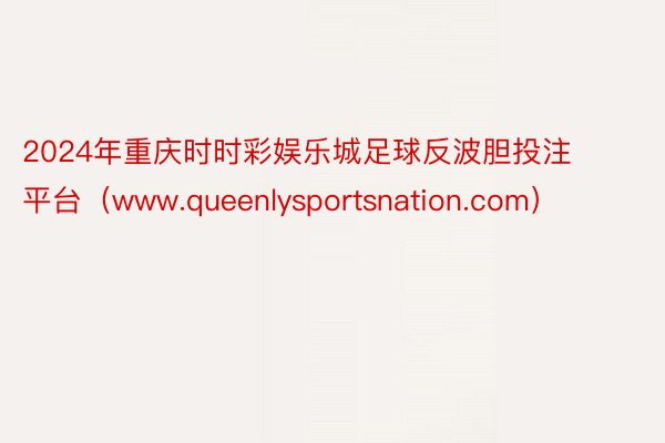 2024年重庆时时彩娱乐城足球反波胆投注平台（www.queenlysportsnation.com）
