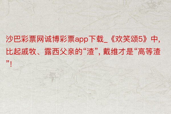 沙巴彩票网诚博彩票app下载_《欢笑颂5》中， 比起戚牧、露西父亲的“渣”， 戴维才是“高等渣”!