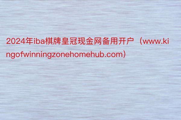 2024年iba棋牌皇冠现金网备用开户（www.kingofwinningzonehomehub.com）