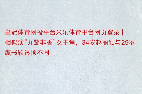 皇冠体育网投平台米乐体育平台网页登录 | 相似演“九鹭非香”女主角，34岁赵丽颖与29岁虞书欣透顶不同