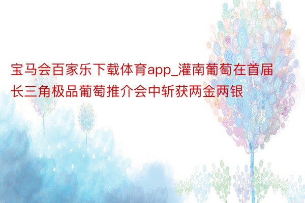 宝马会百家乐下载体育app_灌南葡萄在首届长三角极品葡萄推介会中斩获两金两银