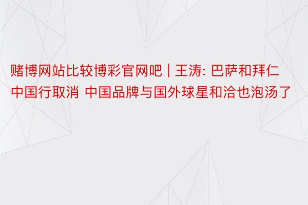 赌博网站比较博彩官网吧 | 王涛: 巴萨和拜仁中国行取消 中国品牌与国外球星和洽也泡汤了