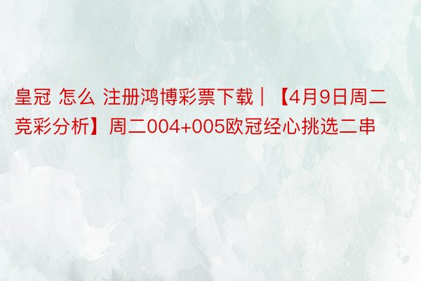 皇冠 怎么 注册鸿博彩票下载 | 【4月9日周二竞彩分析】周二004+005欧冠经心挑选二串