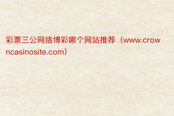 彩票三公网络博彩哪个网站推荐（www.crowncasinosite.com）