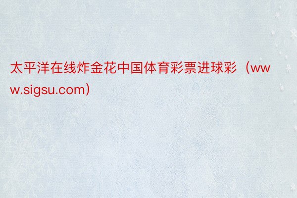 太平洋在线炸金花中国体育彩票进球彩（www.sigsu.com）