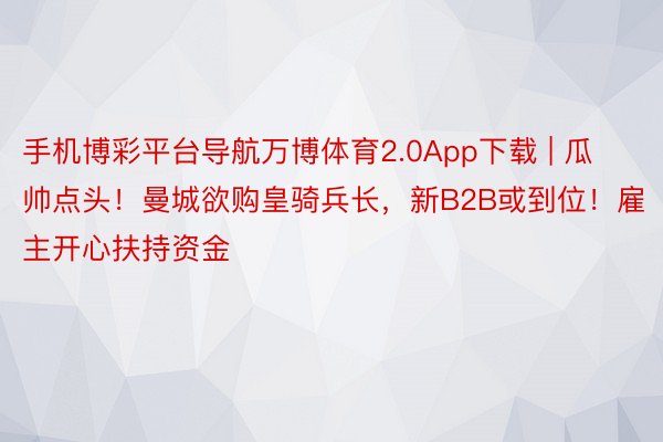 手机博彩平台导航万博体育2.0App下载 | 瓜帅点头！曼城欲购皇骑兵长，新B2B或到位！雇主开心扶持资金