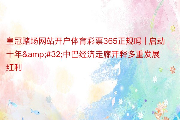 皇冠赌场网站开户体育彩票365正规吗 | 启动十年&#32;中巴经济走廊开释多重发展红利