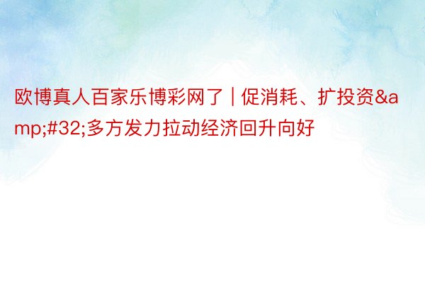 欧博真人百家乐博彩网了 | 促消耗、扩投资&#32;多方发力拉动经济回升向好