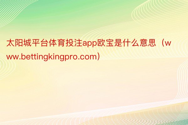 太阳城平台体育投注app欧宝是什么意思（www.bettingkingpro.com）