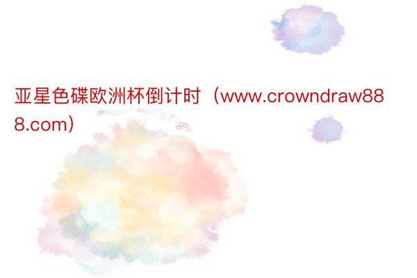 亚星色碟欧洲杯倒计时（www.crowndraw888.com）