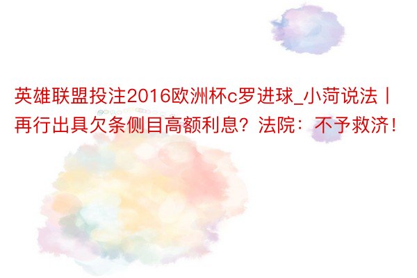 英雄联盟投注2016欧洲杯c罗进球_小菏说法丨再行出具欠条侧目高额利息？法院：不予救济！