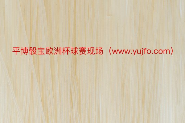 平博骰宝欧洲杯球赛现场（www.yujfo.com）