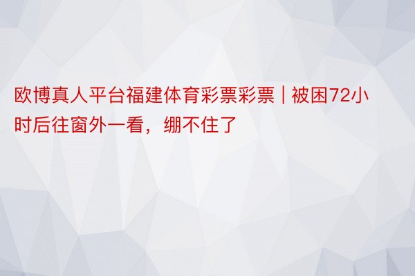 欧博真人平台福建体育彩票彩票 | 被困72小时后往窗外一看，绷不住了