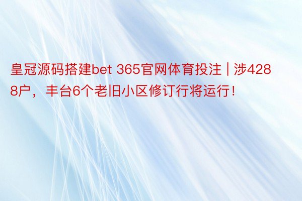 皇冠源码搭建bet 365官网体育投注 | 涉4288户，丰台6个老旧小区修订行将运行！