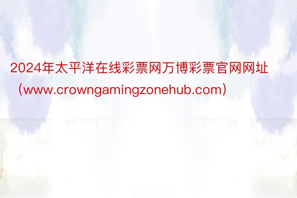2024年太平洋在线彩票网万博彩票官网网址（www.crowngamingzonehub.com）