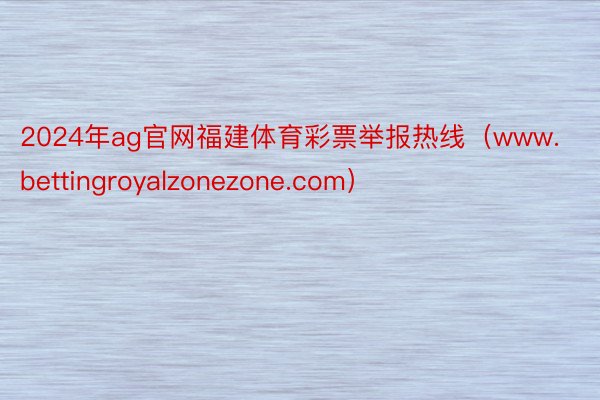 2024年ag官网福建体育彩票举报热线（www.bettingroyalzonezone.com）