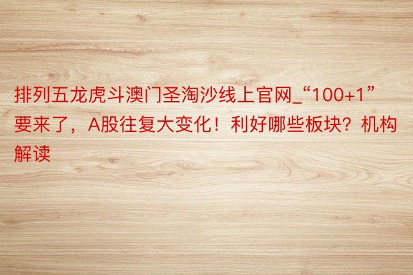 排列五龙虎斗澳门圣淘沙线上官网_“100+1”要来了，A股往复大变化！利好哪些板块？机构解读