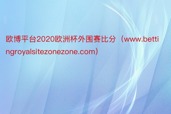 欧博平台2020欧洲杯外围赛比分（www.bettingroyalsitezonezone.com）