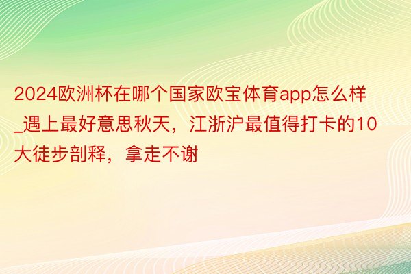 2024欧洲杯在哪个国家欧宝体育app怎么样_遇上最好意思秋天，江浙沪最值得打卡的10大徒步剖释，拿走不谢