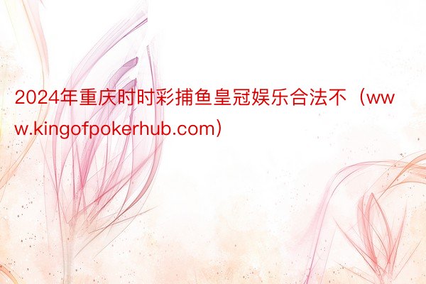 2024年重庆时时彩捕鱼皇冠娱乐合法不（www.kingofpokerhub.com）
